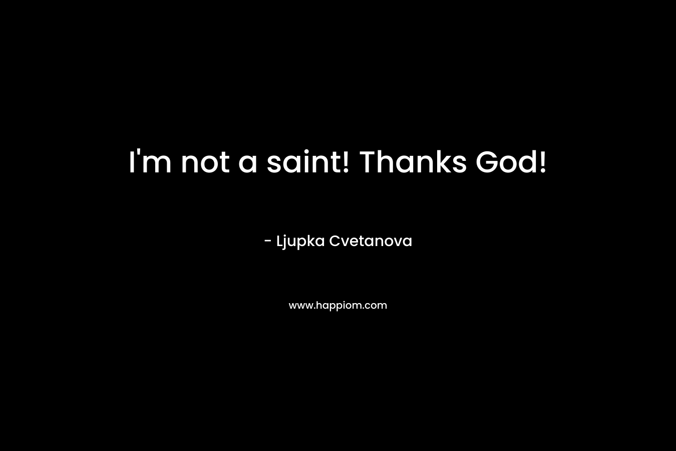 I'm not a saint! Thanks God!