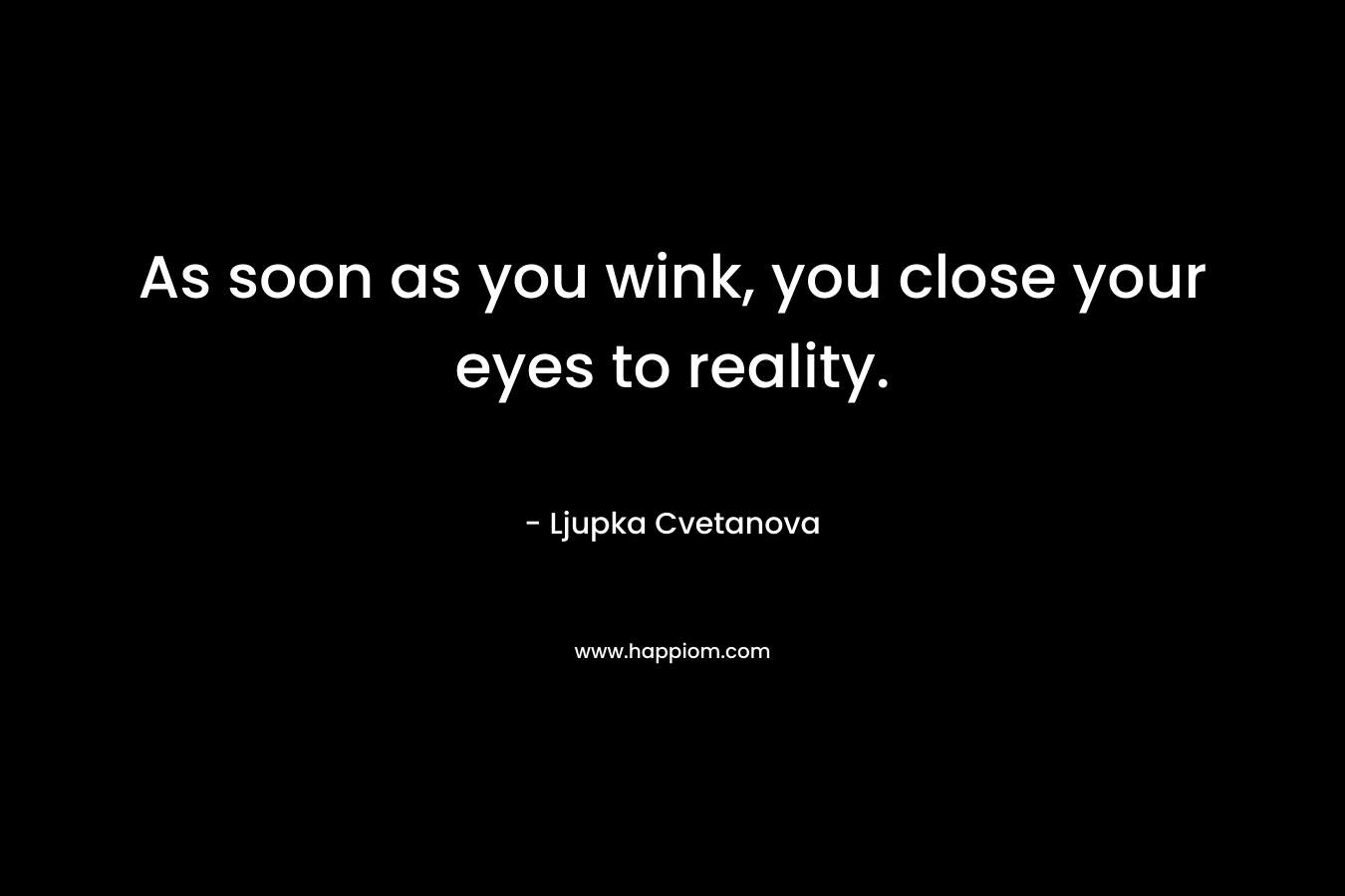 As soon as you wink, you close your eyes to reality. – Ljupka Cvetanova