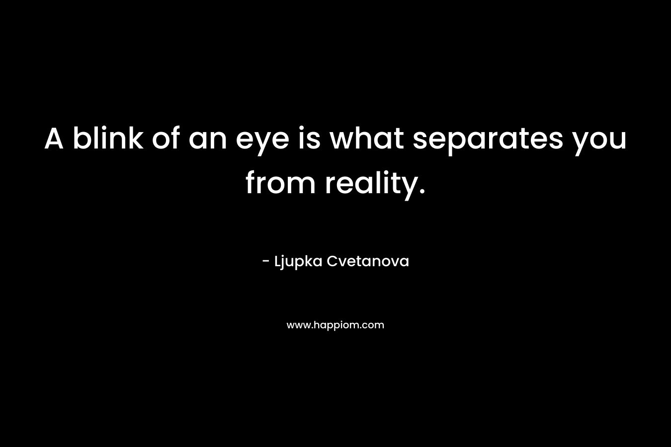 A blink of an eye is what separates you from reality. – Ljupka Cvetanova