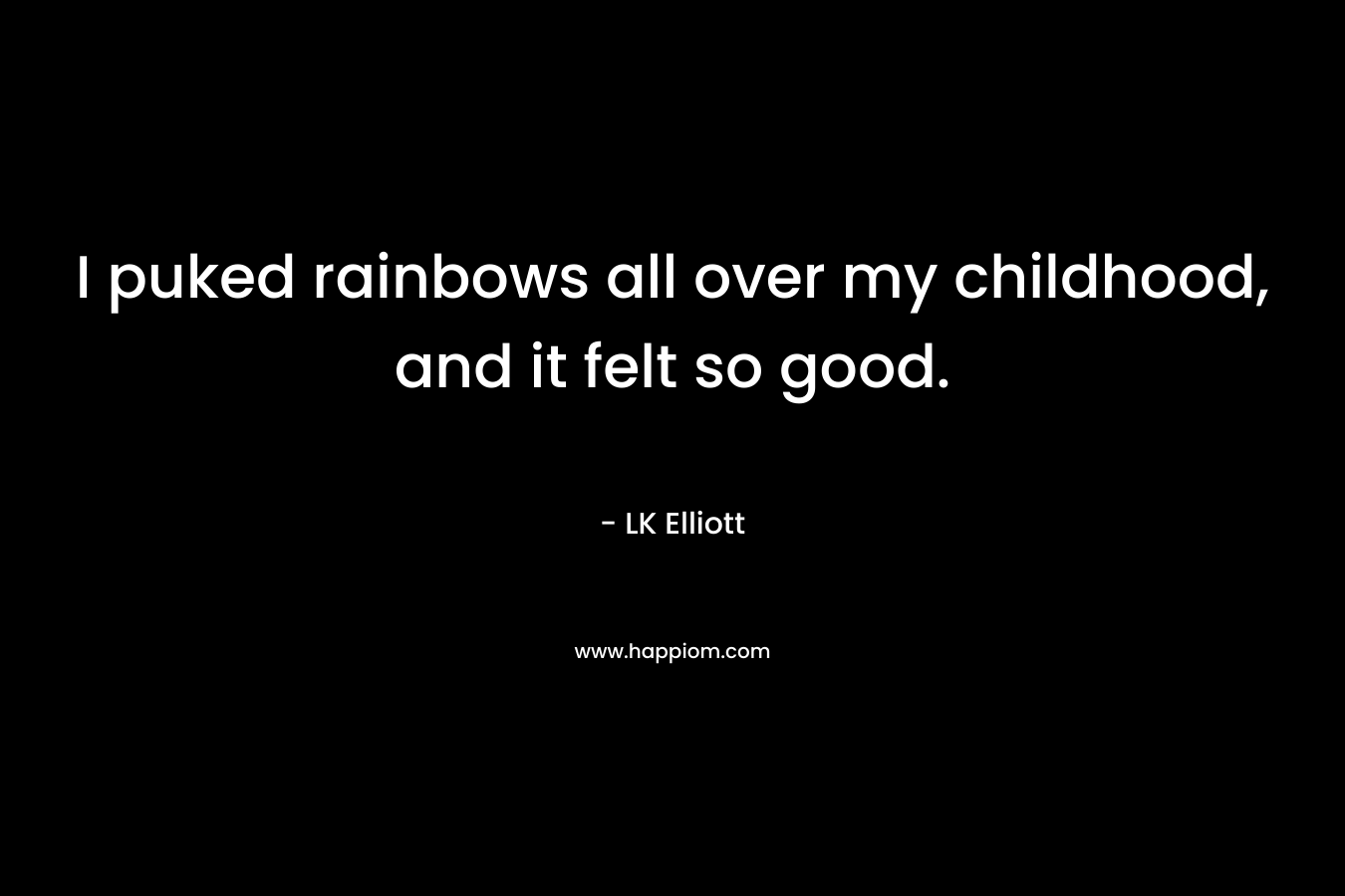 I puked rainbows all over my childhood, and it felt so good. – LK Elliott
