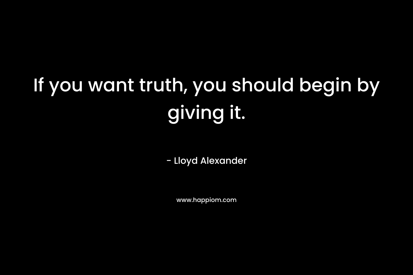 If you want truth, you should begin by giving it.