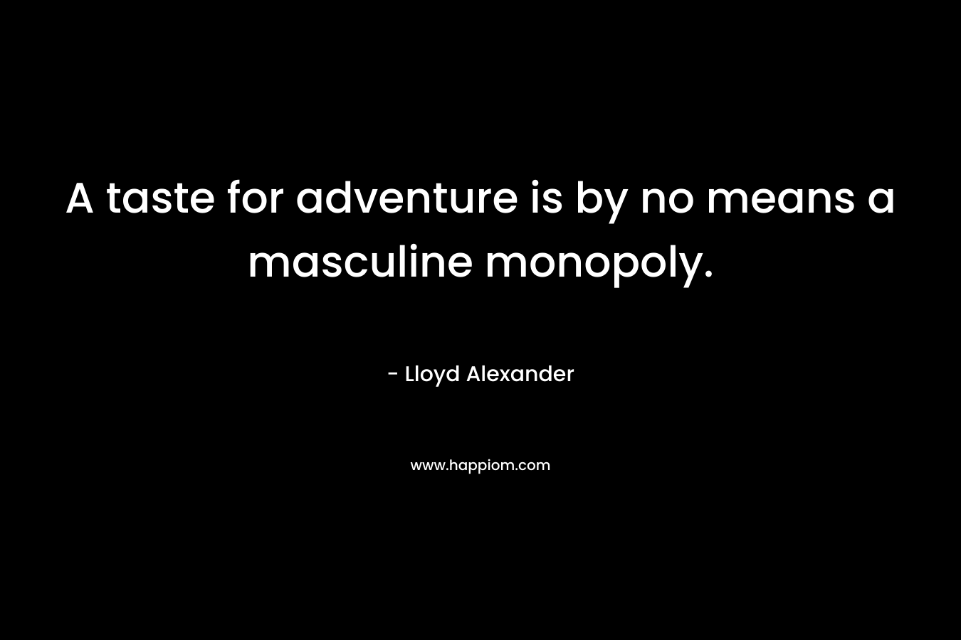 A taste for adventure is by no means a masculine monopoly. – Lloyd Alexander