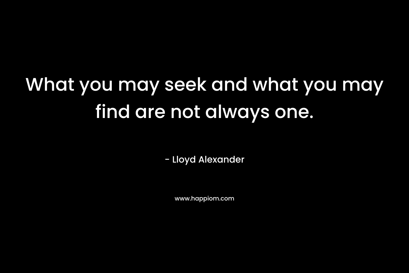 What you may seek and what you may find are not always one.
