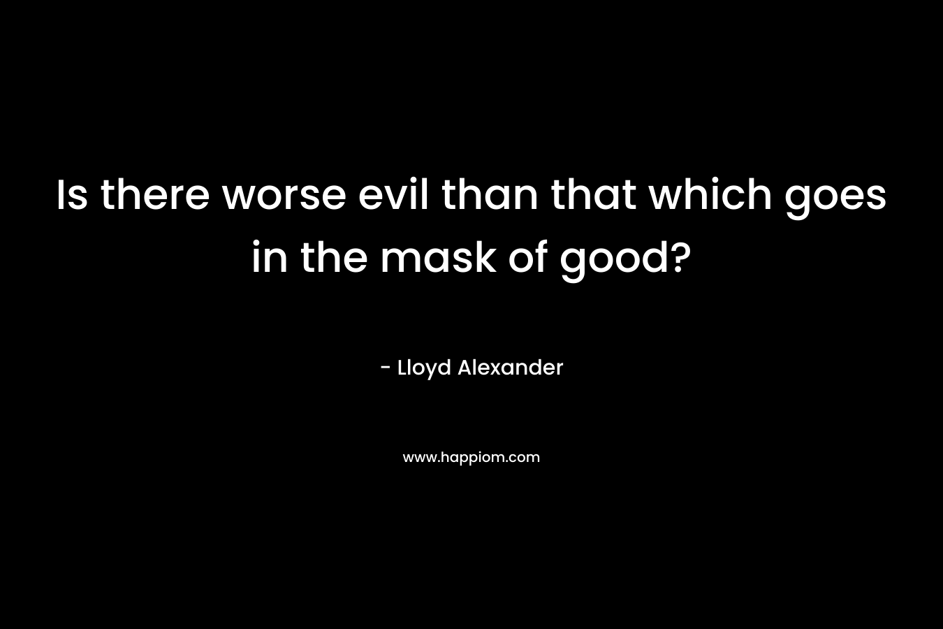 Is there worse evil than that which goes in the mask of good?