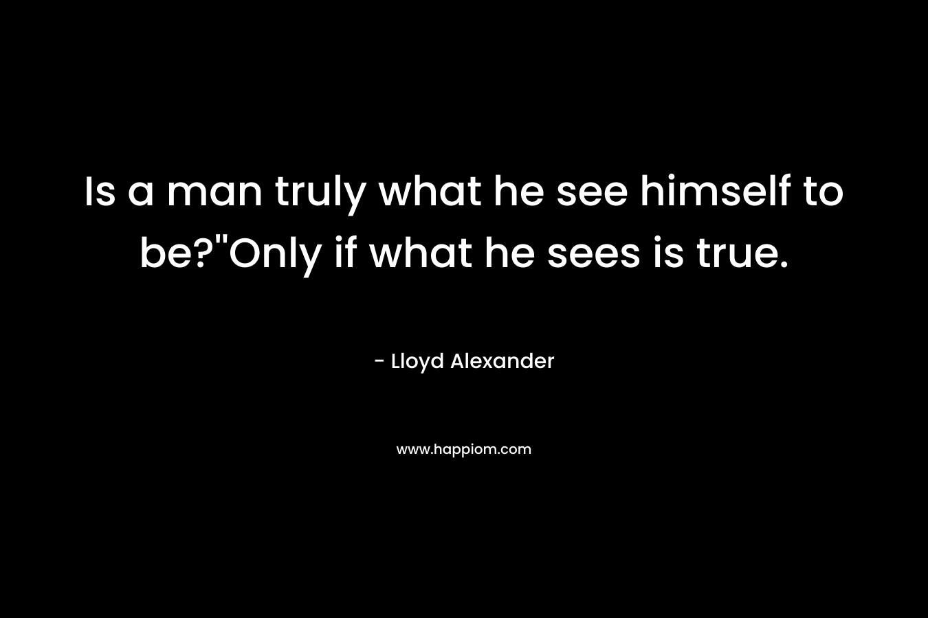 Is a man truly what he see himself to be?''Only if what he sees is true.