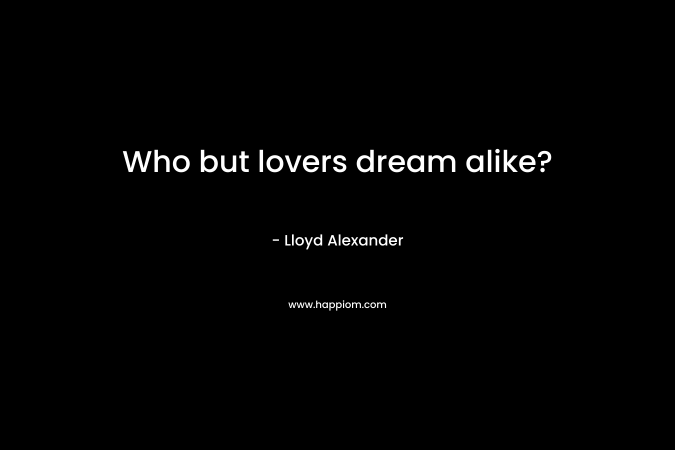 Who but lovers dream alike? – Lloyd Alexander