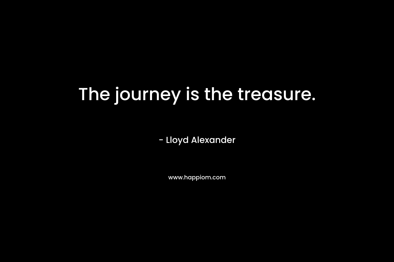 The journey is the treasure. – Lloyd Alexander