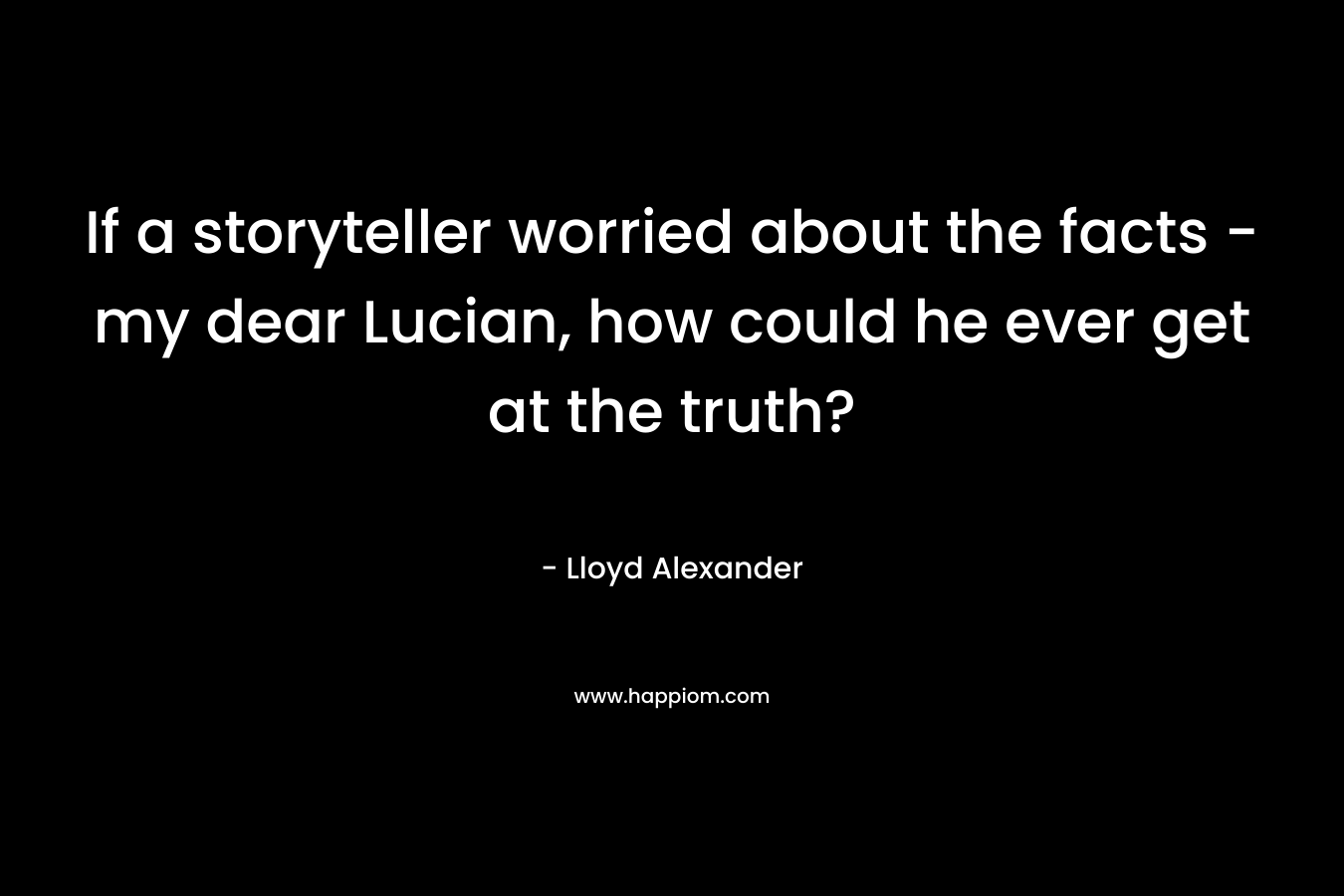 If a storyteller worried about the facts – my dear Lucian, how could he ever get at the truth? – Lloyd Alexander