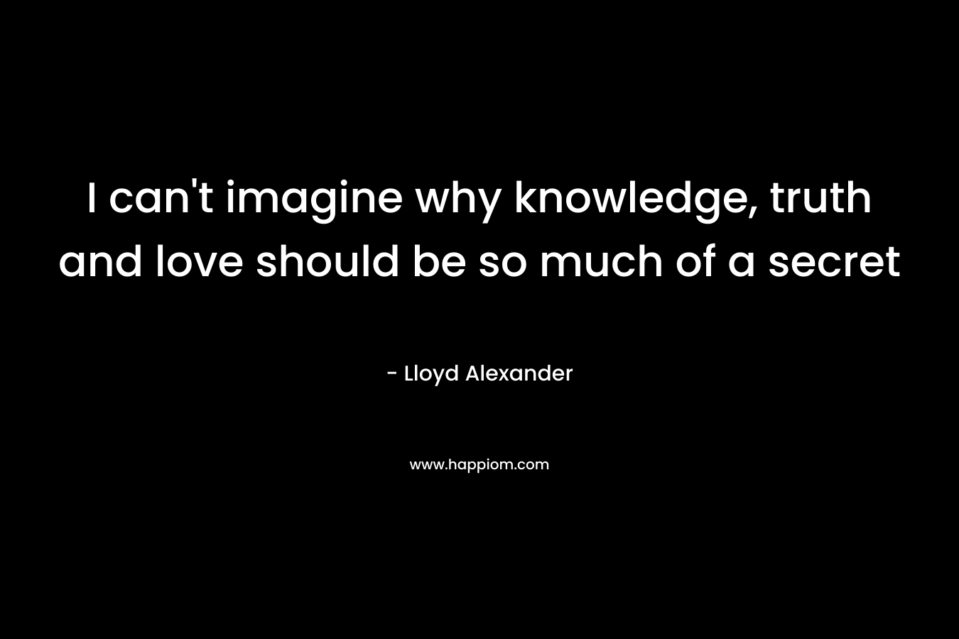 I can't imagine why knowledge, truth and love should be so much of a secret