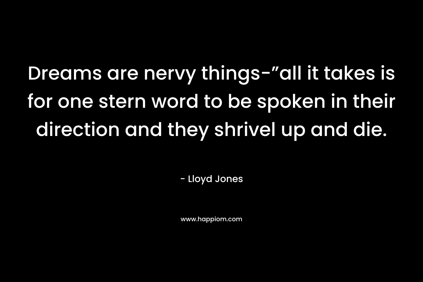 Dreams are nervy things-”all it takes is for one stern word to be spoken in their direction and they shrivel up and die.  – Lloyd Jones