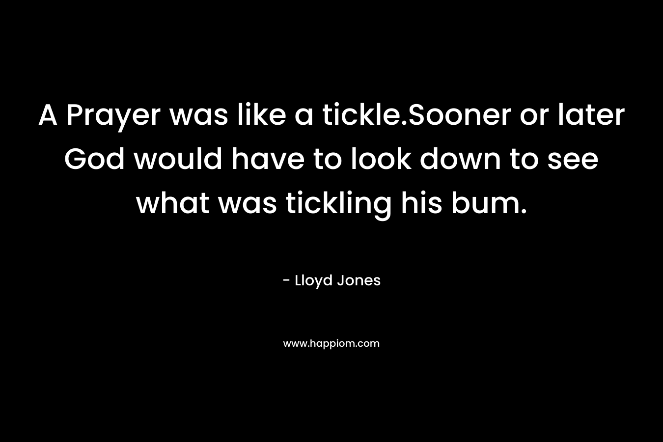 A Prayer was like a tickle.Sooner or later God would have to look down to see what was tickling his bum. – Lloyd Jones