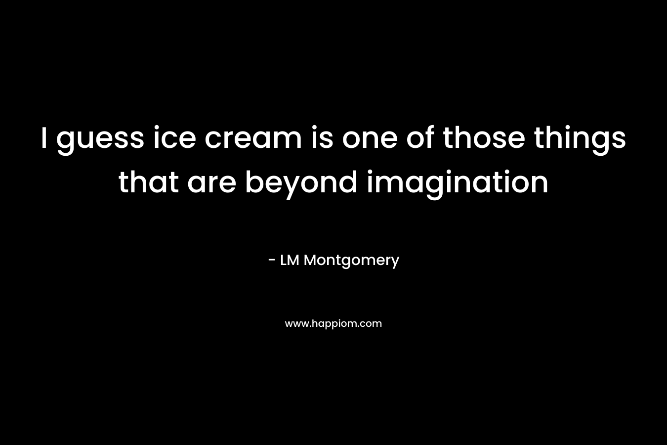I guess ice cream is one of those things that are beyond imagination