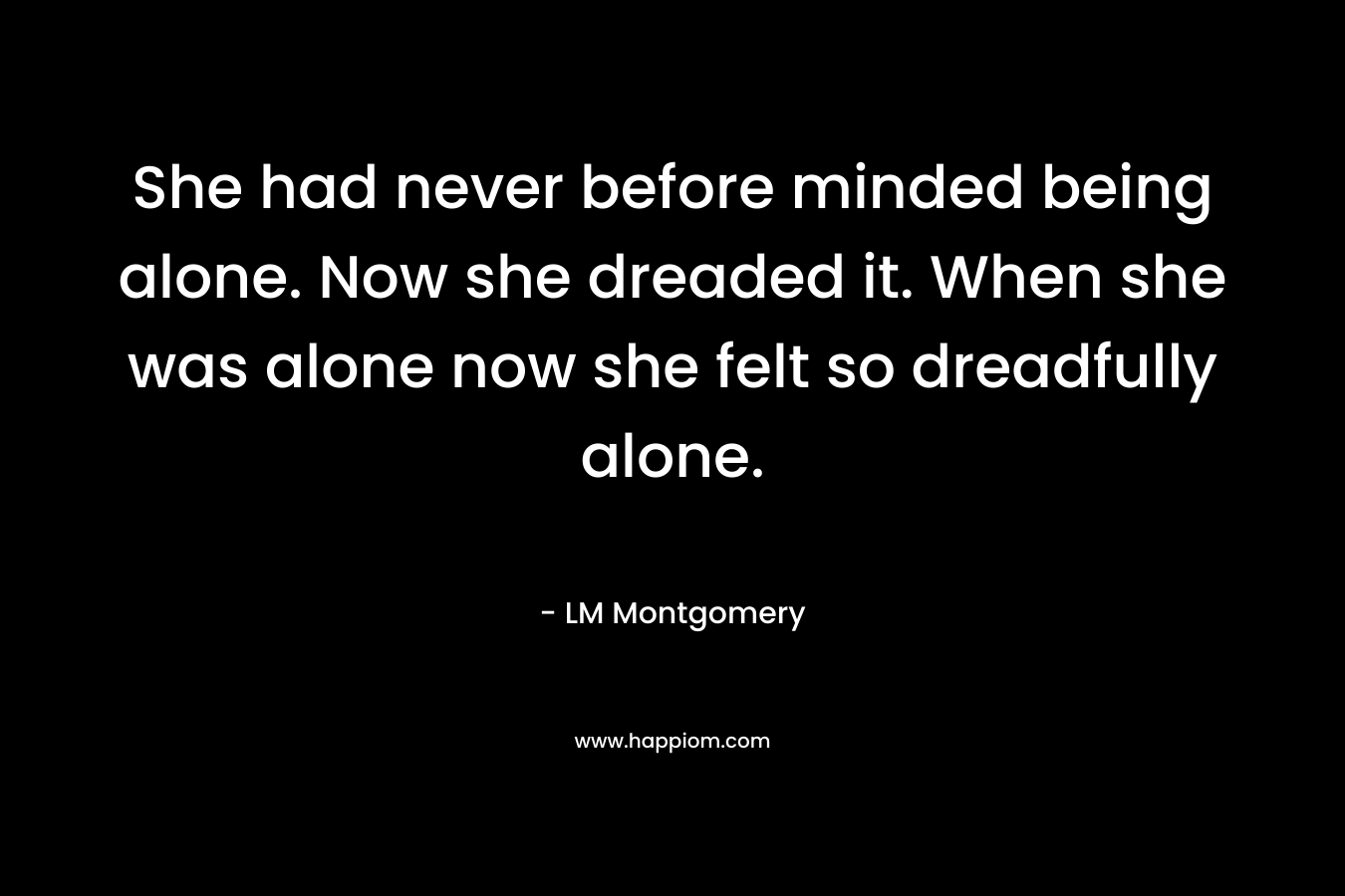 She had never before minded being alone. Now she dreaded it. When she was alone now she felt so dreadfully alone.