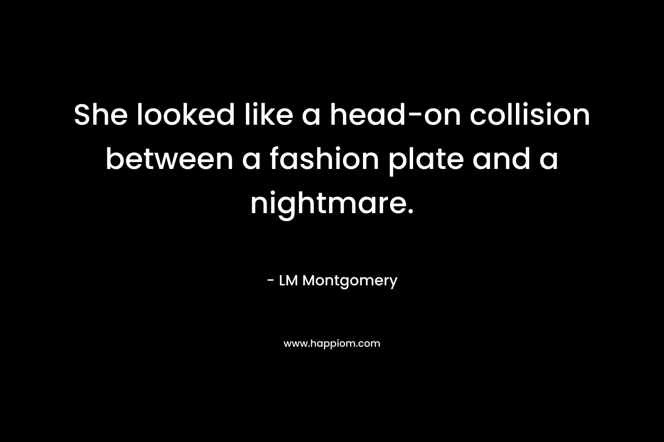 She looked like a head-on collision between a fashion plate and a nightmare. – LM Montgomery