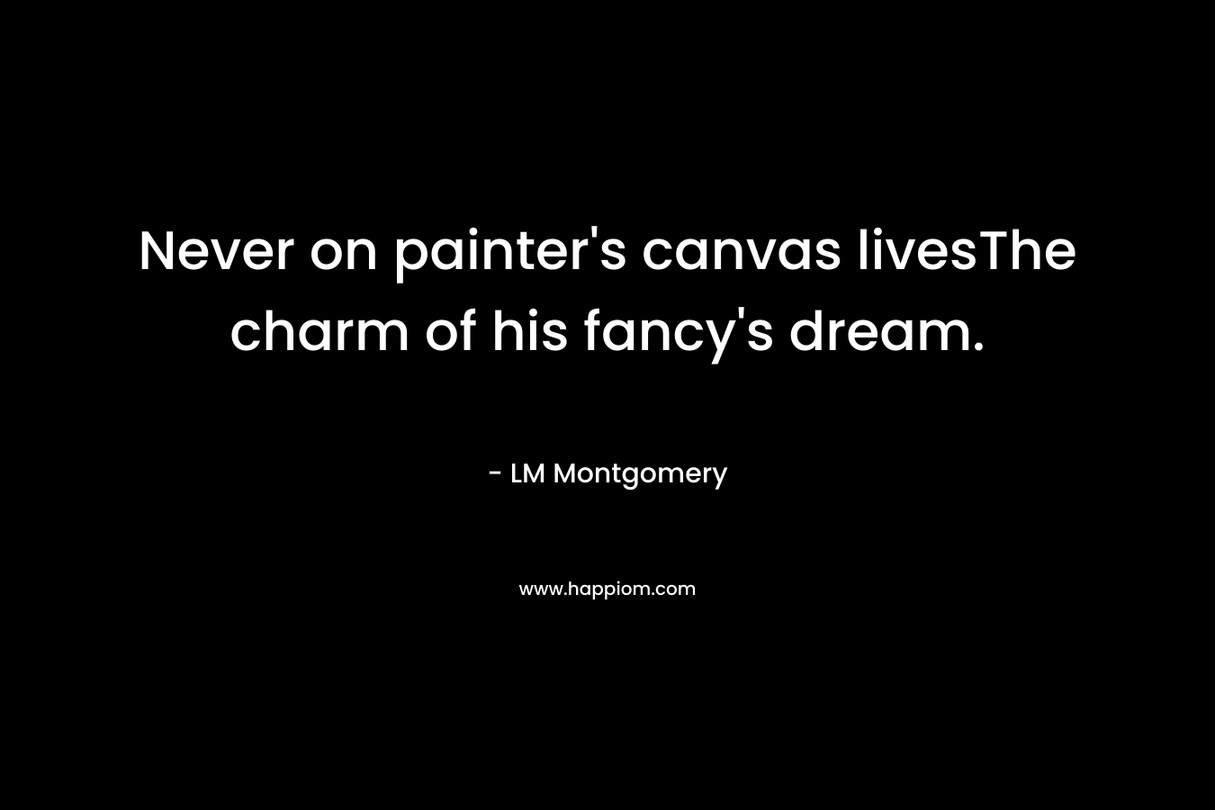 Never on painter’s canvas livesThe charm of his fancy’s dream. – LM Montgomery