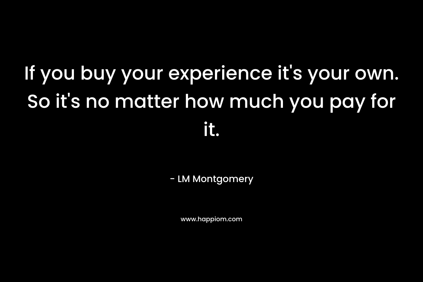If you buy your experience it's your own. So it's no matter how much you pay for it.