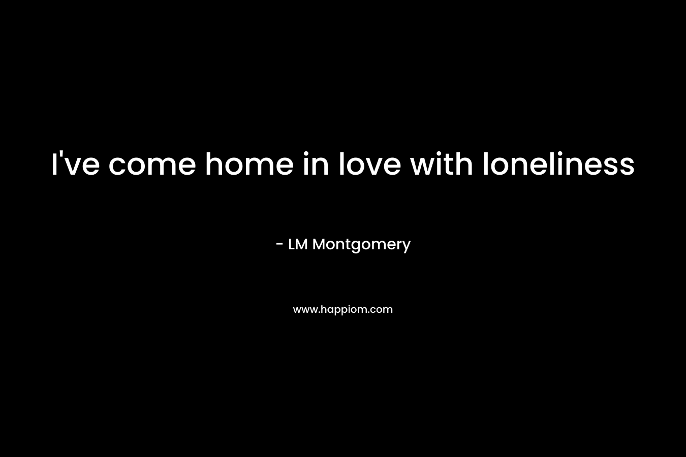 I’ve come home in love with loneliness – LM Montgomery