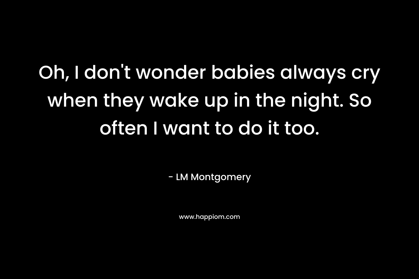 Oh, I don’t wonder babies always cry when they wake up in the night. So often I want to do it too. – LM Montgomery