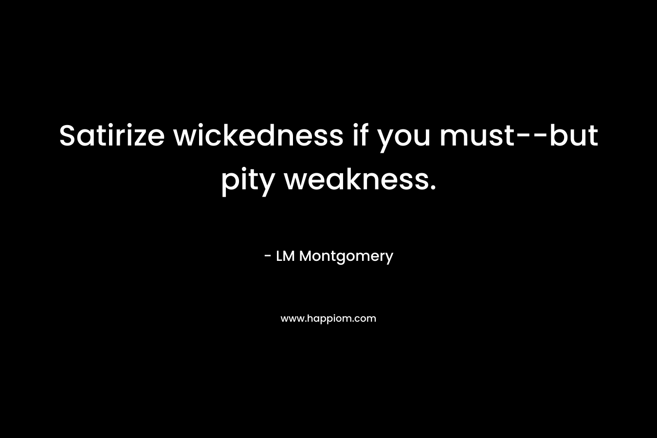 Satirize wickedness if you must–but pity weakness. – LM Montgomery