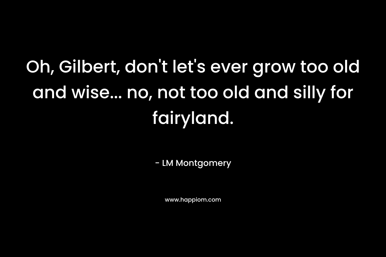 Oh, Gilbert, don’t let’s ever grow too old and wise… no, not too old and silly for fairyland. – LM Montgomery