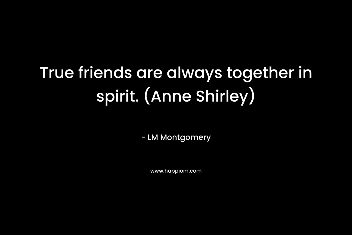 True friends are always together in spirit. (Anne Shirley)