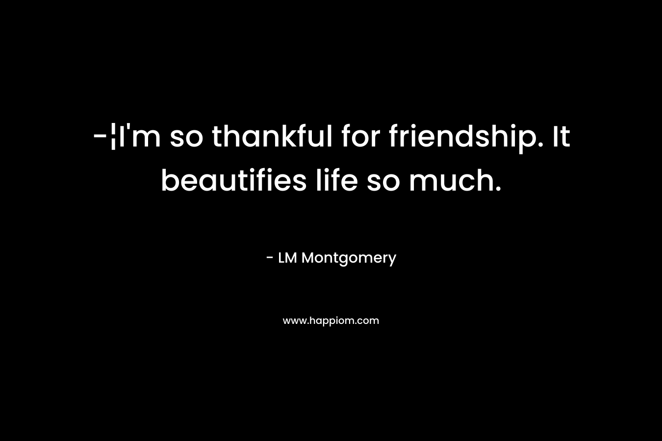 -¦I’m so thankful for friendship. It beautifies life so much. – LM Montgomery