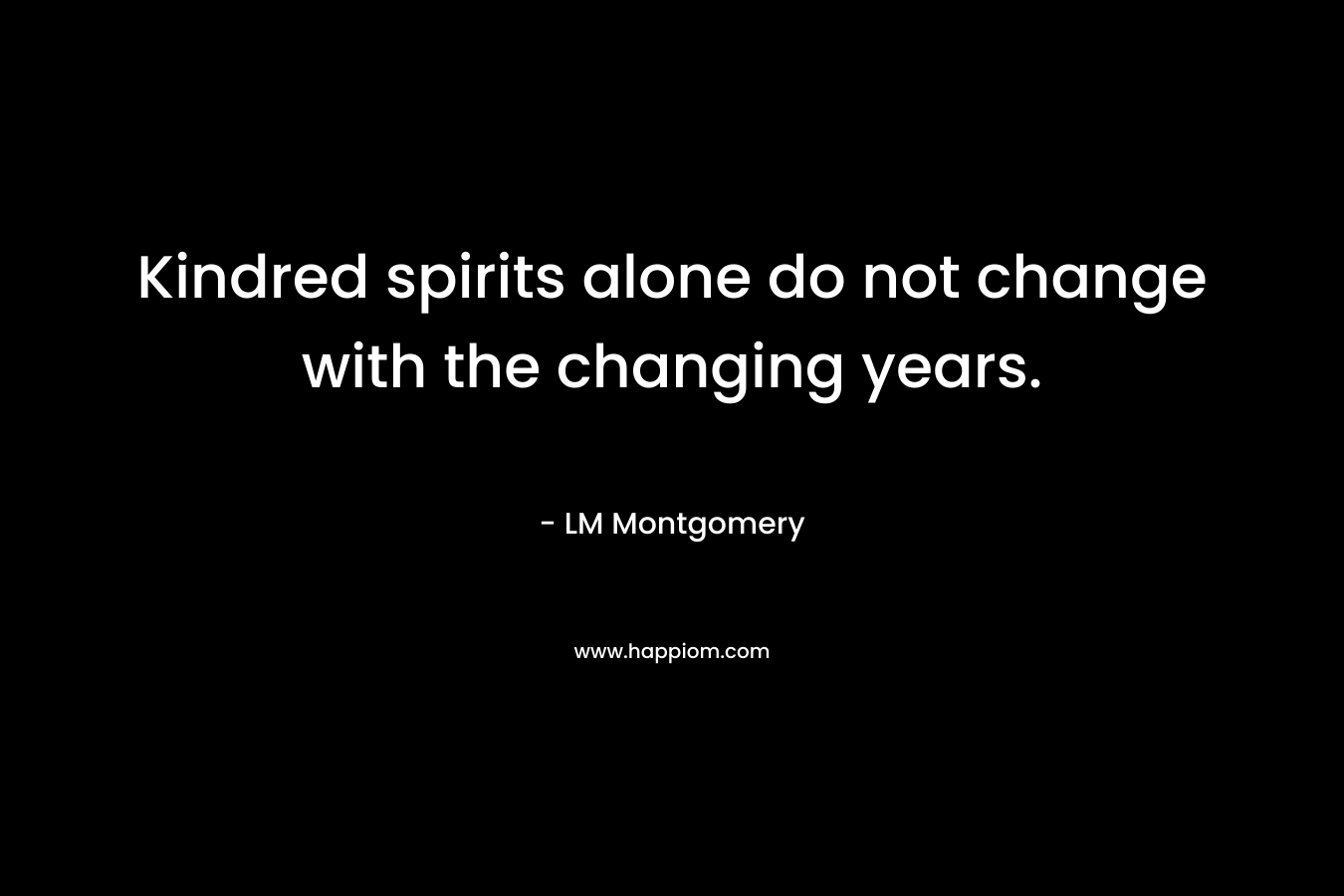 Kindred spirits alone do not change with the changing years.