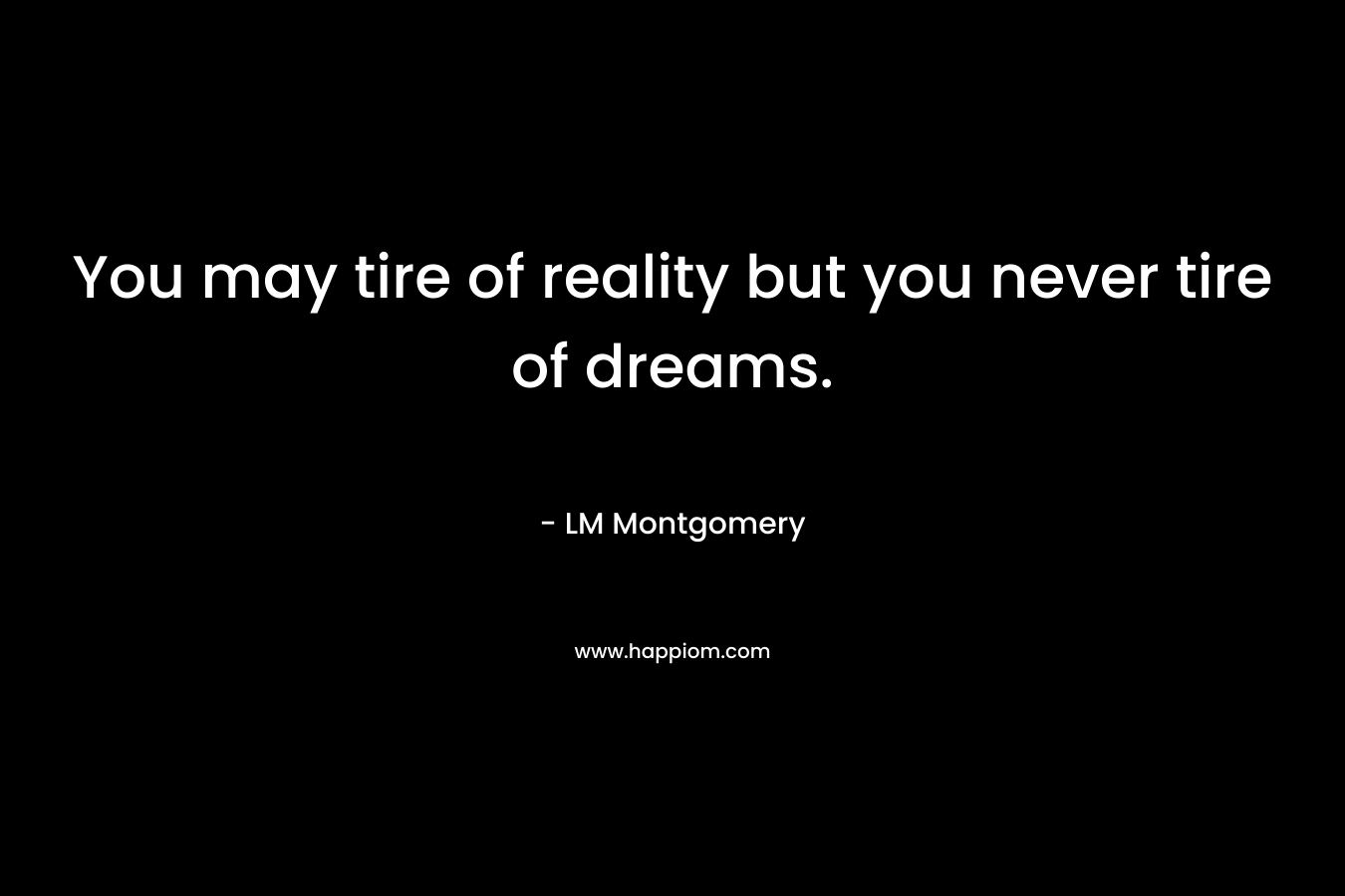 You may tire of reality but you never tire of dreams.