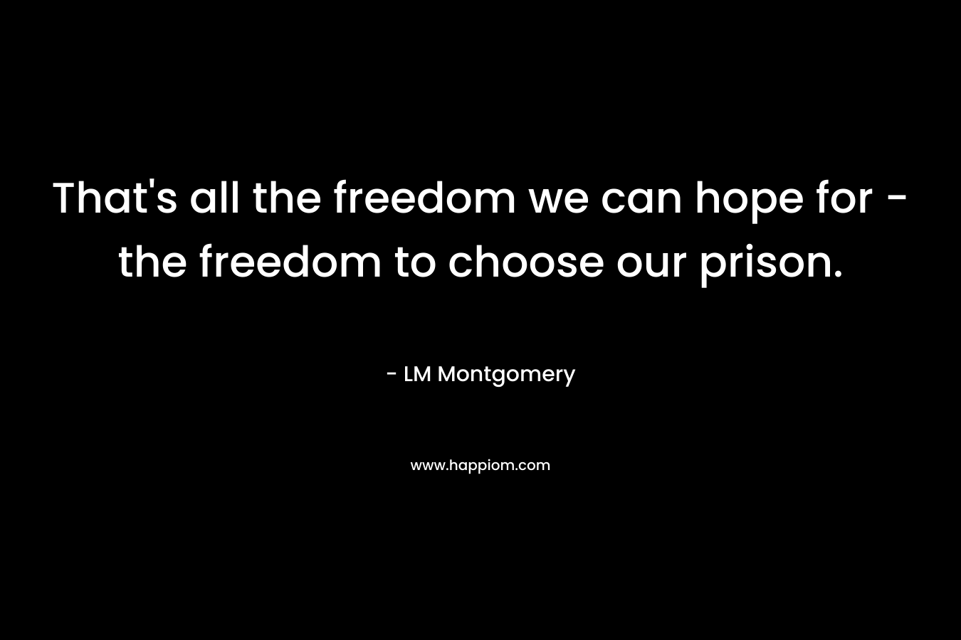 That's all the freedom we can hope for - the freedom to choose our prison.