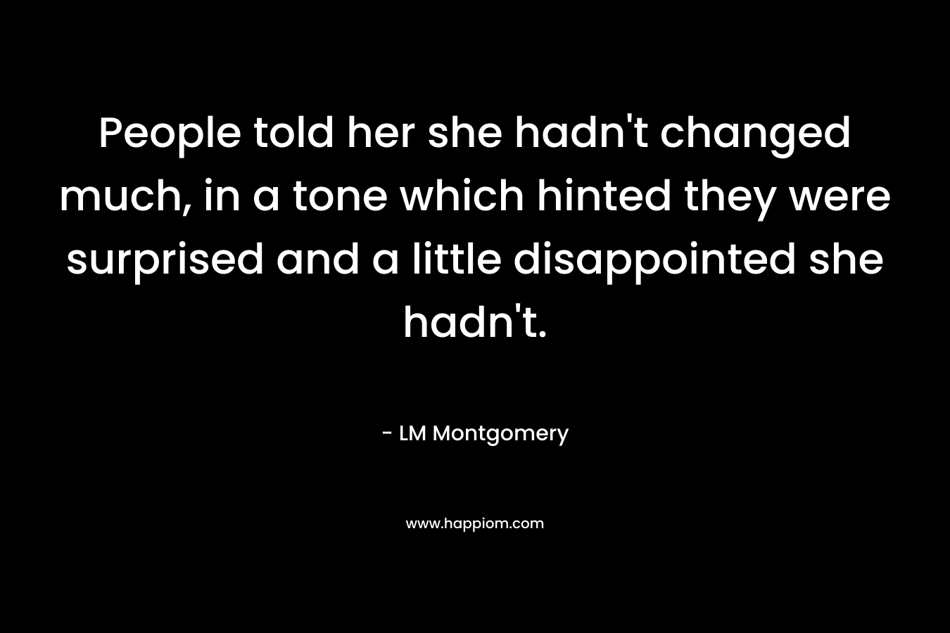 People told her she hadn’t changed much, in a tone which hinted they were surprised and a little disappointed she hadn’t. – LM Montgomery