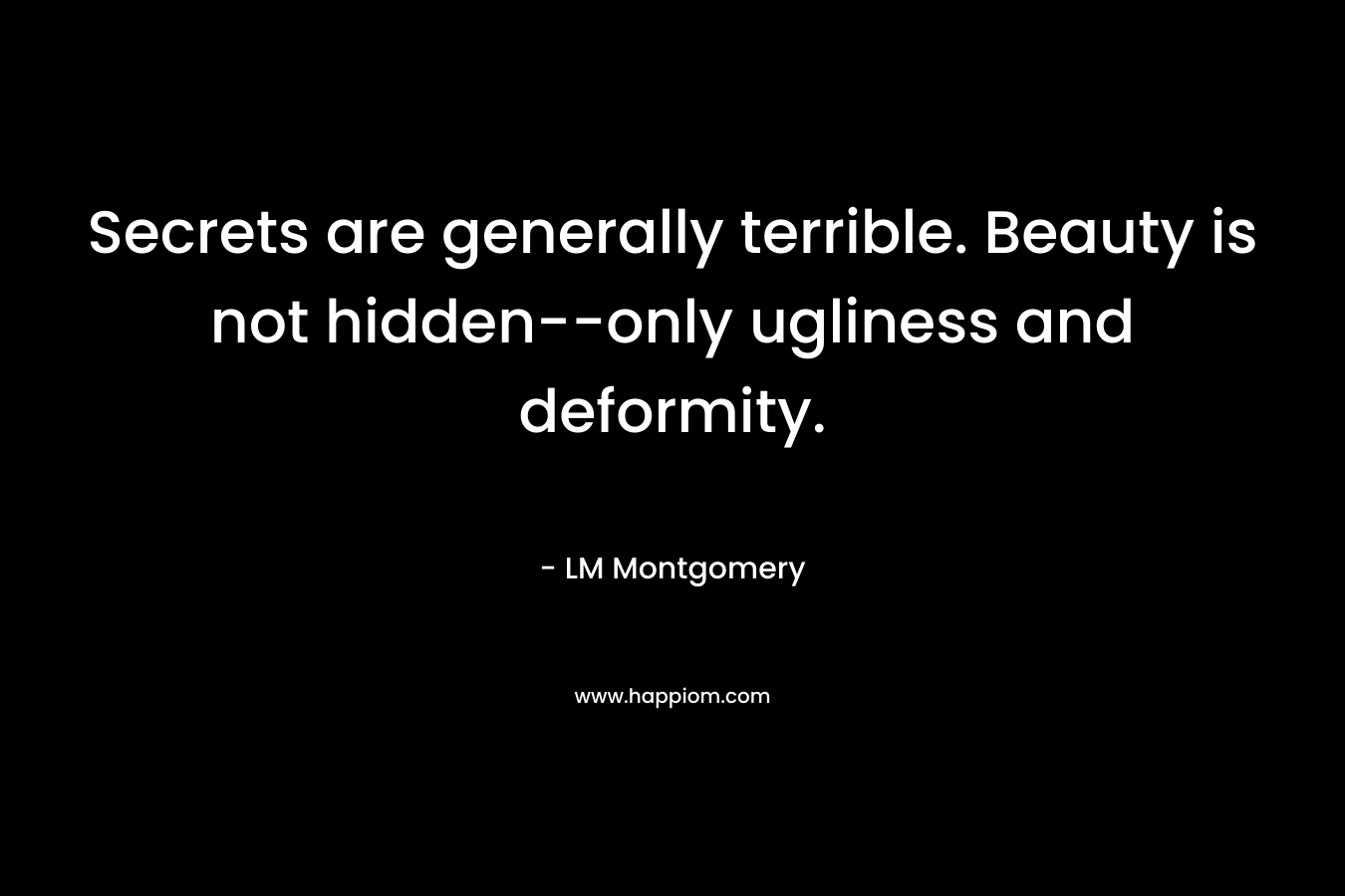 Secrets are generally terrible. Beauty is not hidden--only ugliness and deformity.