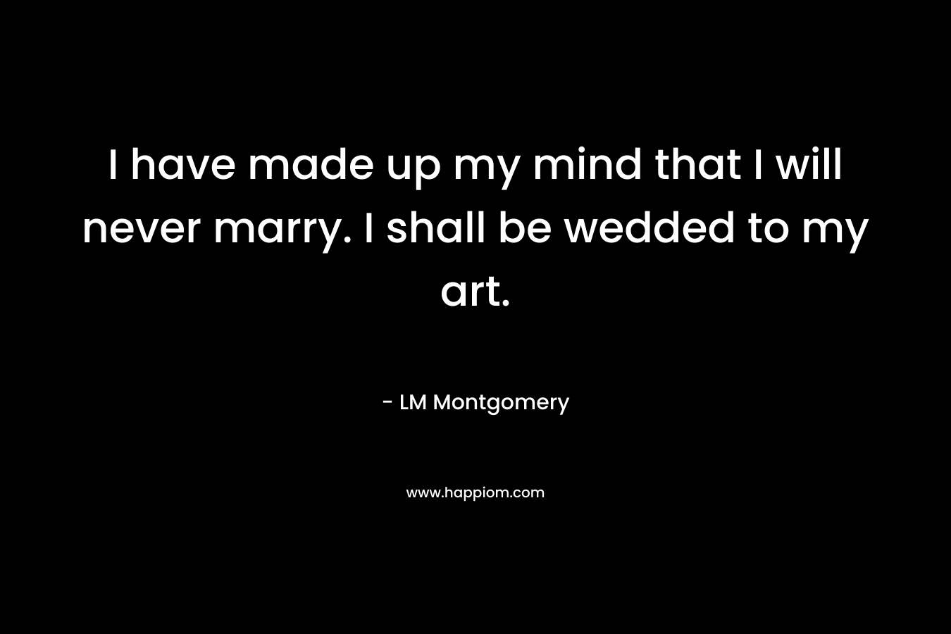 I have made up my mind that I will never marry. I shall be wedded to my art. – LM Montgomery