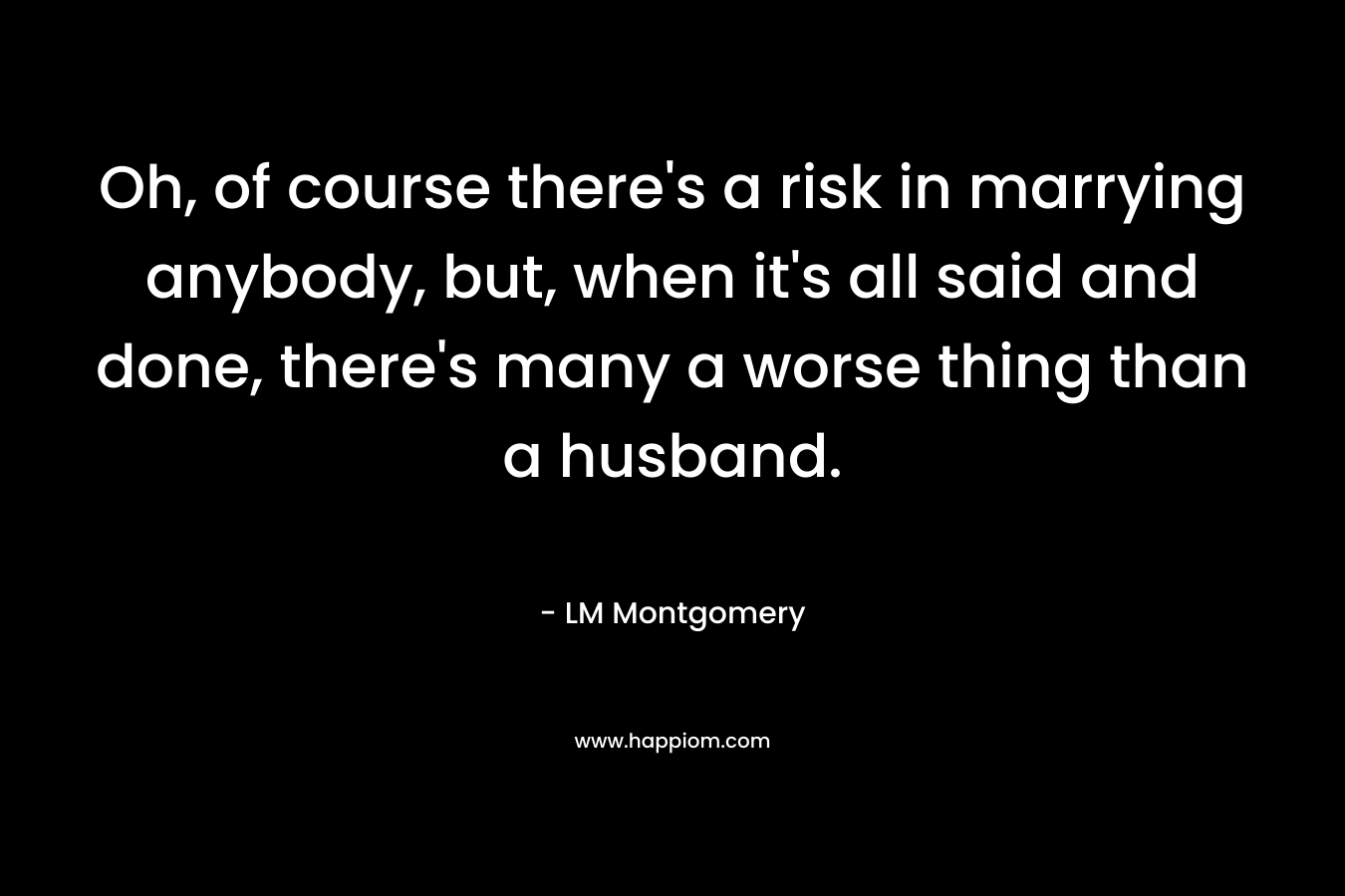 Oh, of course there's a risk in marrying anybody, but, when it's all said and done, there's many a worse thing than a husband.