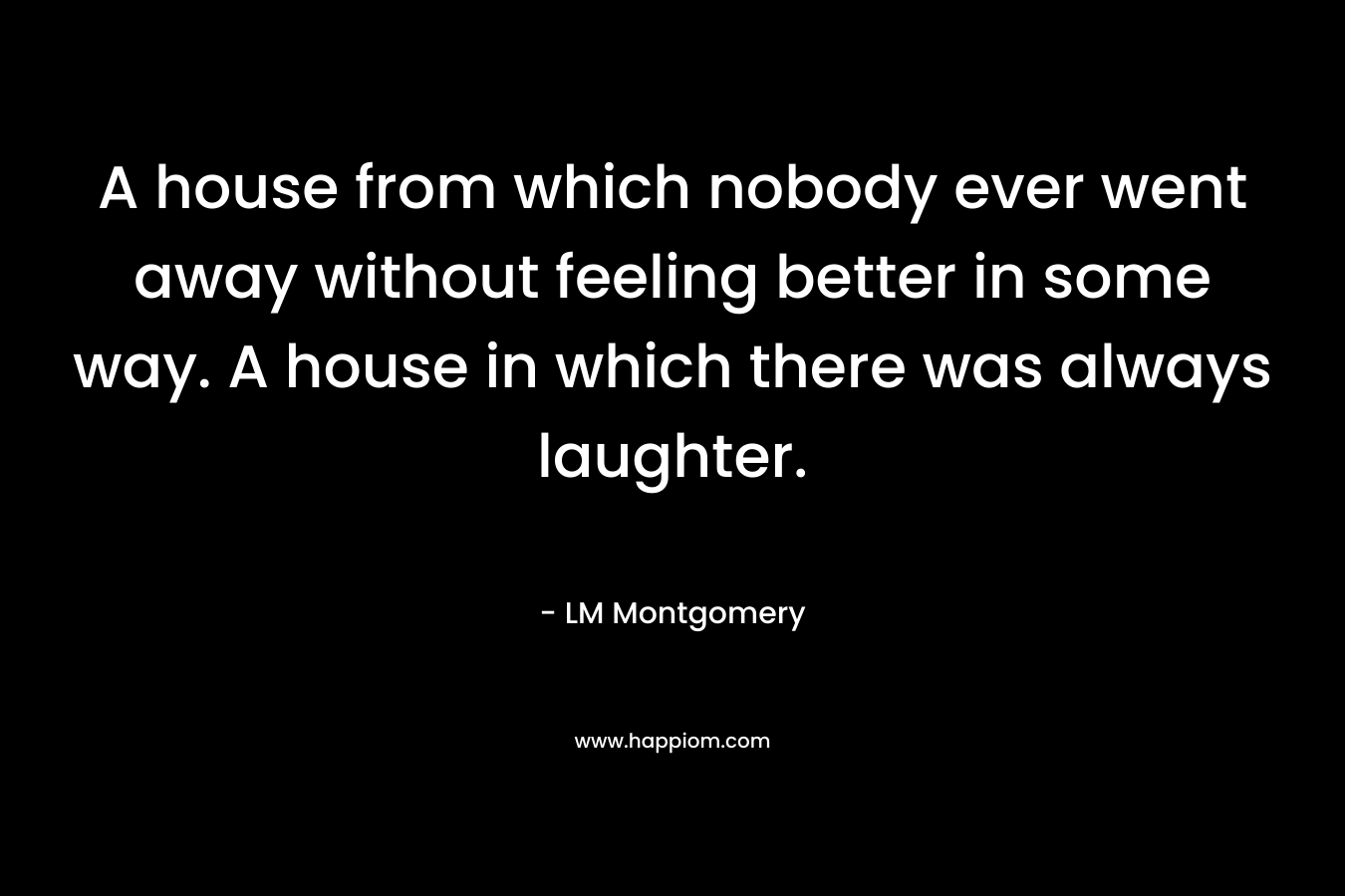 A house from which nobody ever went away without feeling better in some way. A house in which there was always laughter.