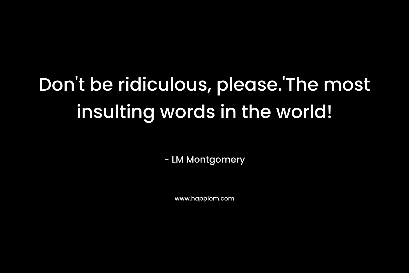 Don’t be ridiculous, please.’The most insulting words in the world! – LM Montgomery