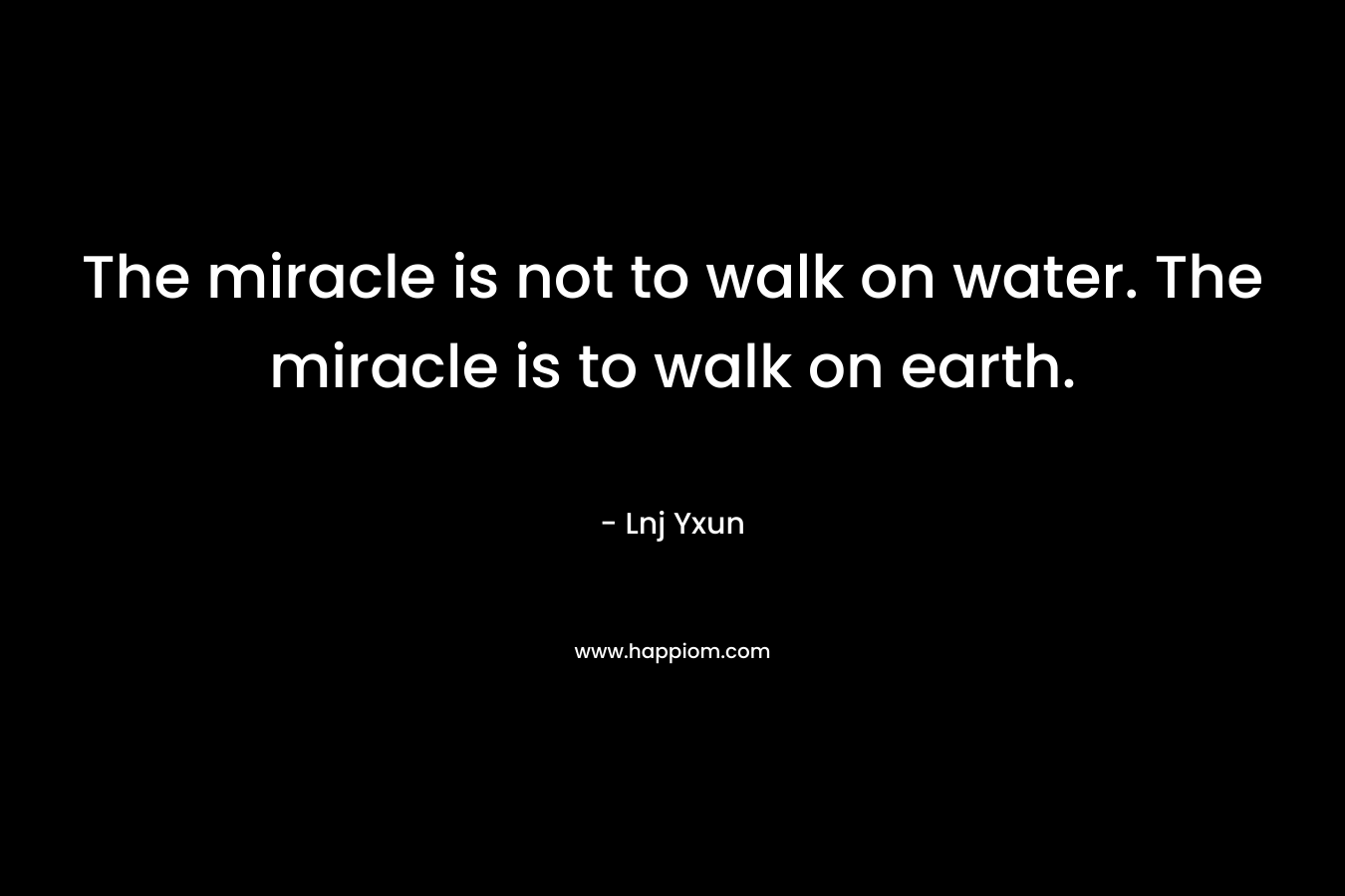 The miracle is not to walk on water. The miracle is to walk on earth.