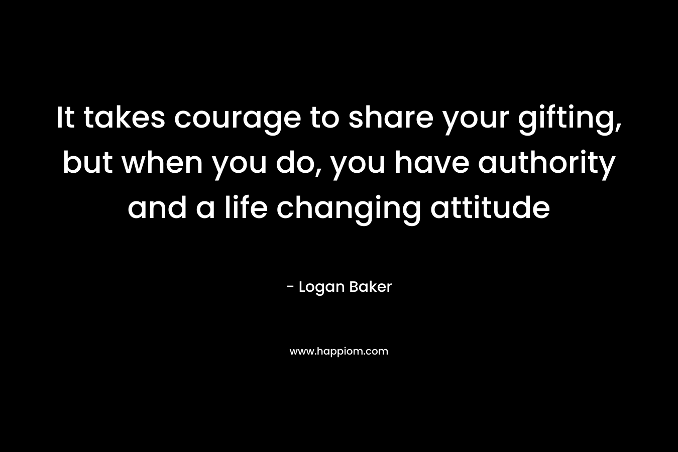 It takes courage to share your gifting, but when you do, you have authority and a life changing attitude
