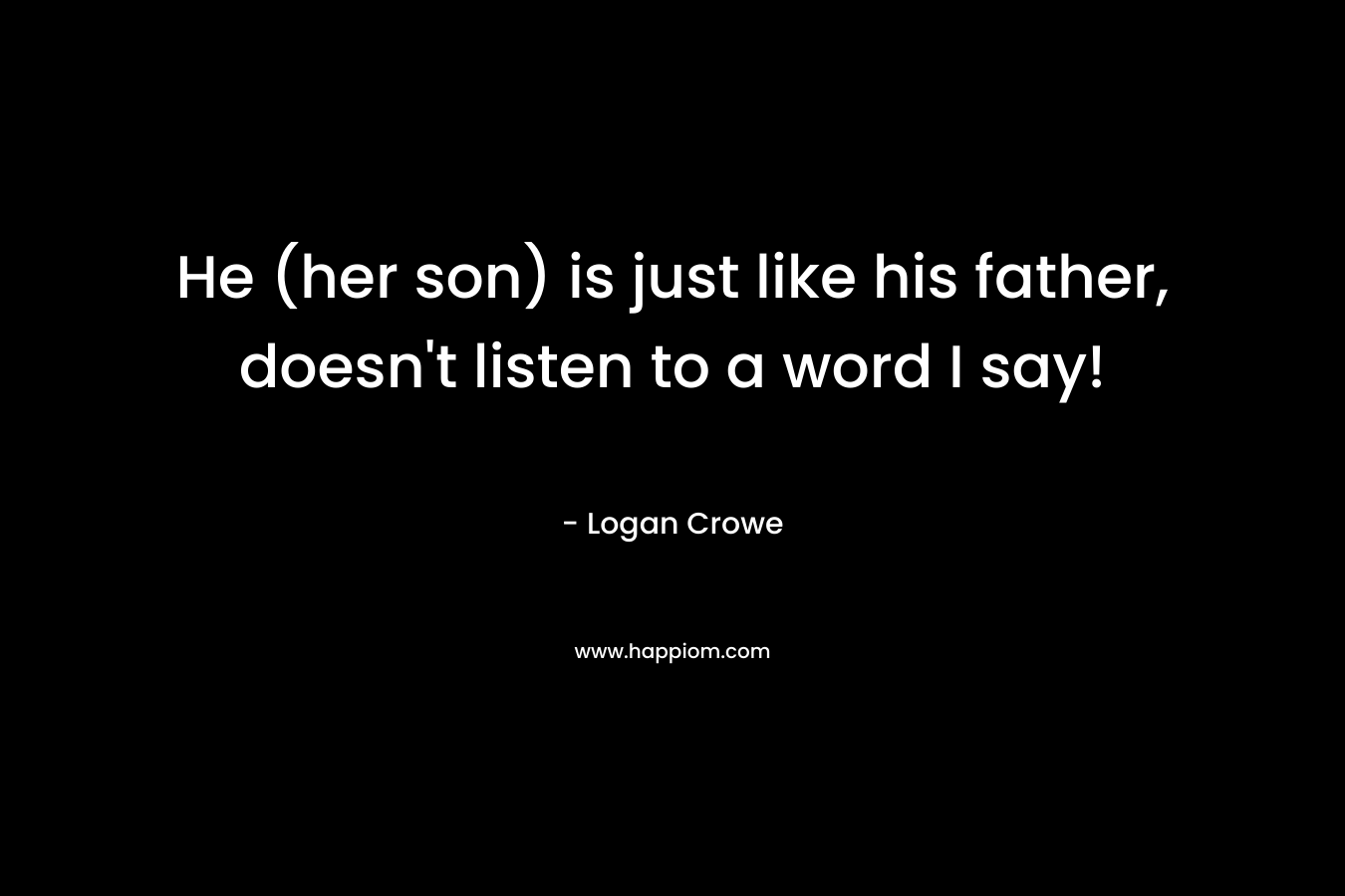 He (her son) is just like his father, doesn’t listen to a word I say! – Logan Crowe