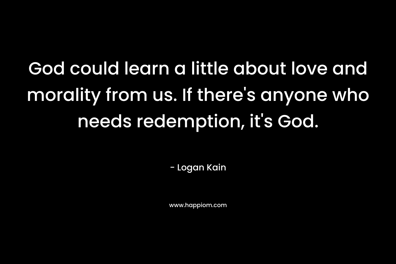 God could learn a little about love and morality from us. If there's anyone who needs redemption, it's God.