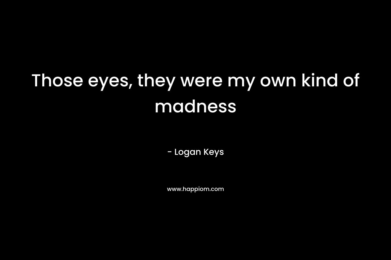 Those eyes, they were my own kind of madness