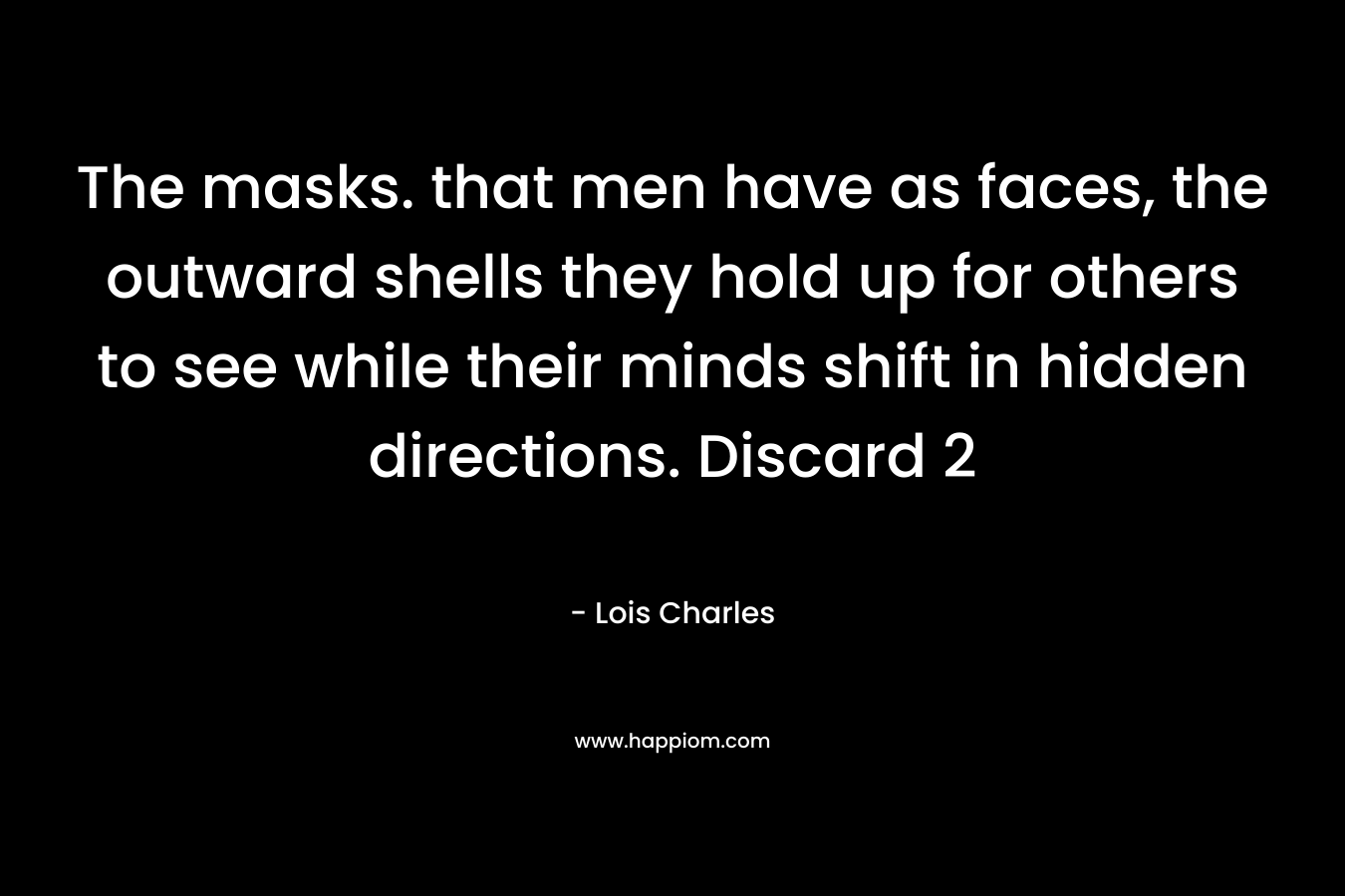 The masks. that men have as faces, the outward shells they hold up for others to see while their minds shift in hidden directions. Discard 2 – Lois  Charles