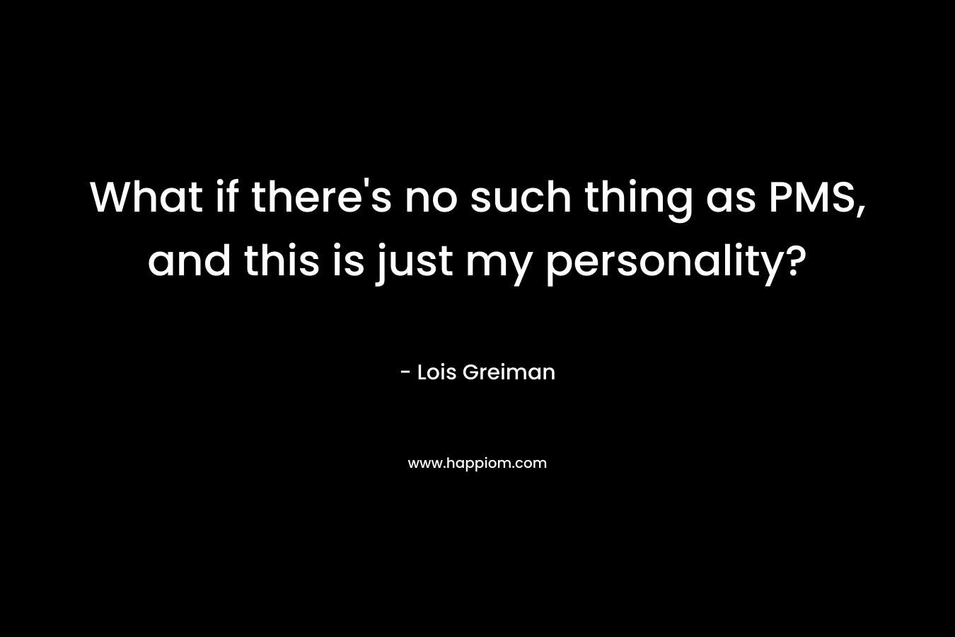 What if there’s no such thing as PMS, and this is just my personality? – Lois Greiman