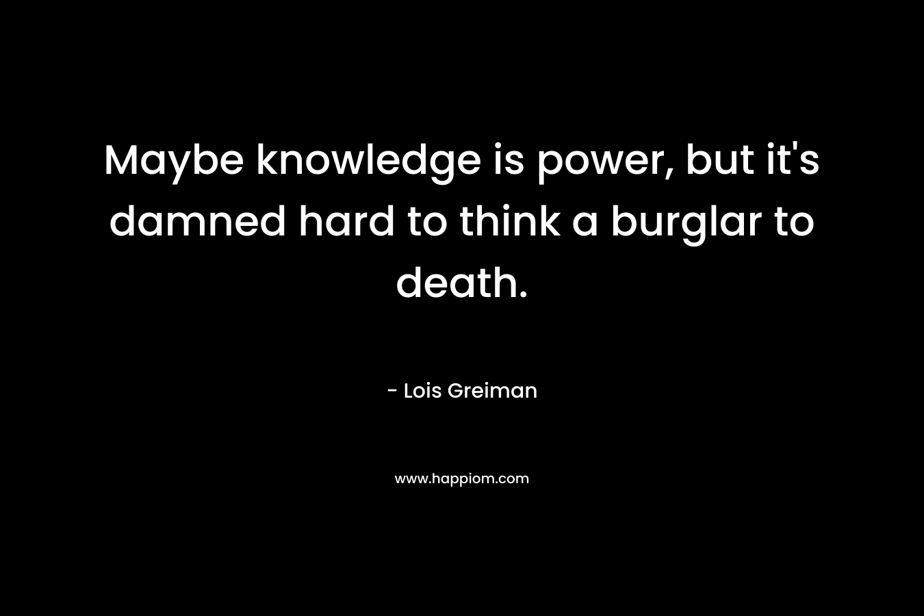 Maybe knowledge is power, but it's damned hard to think a burglar to death.