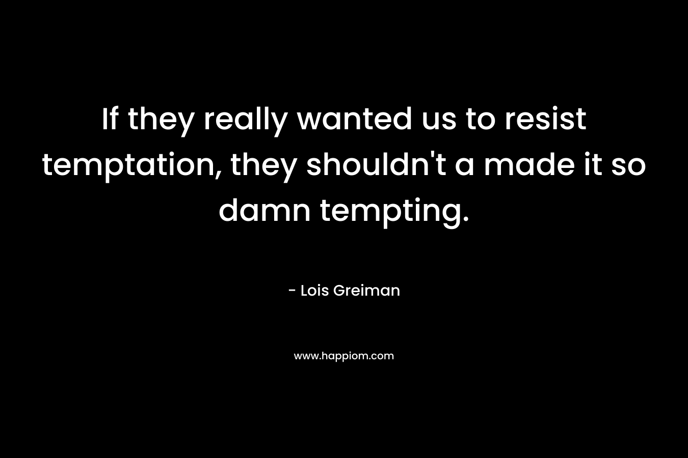 If they really wanted us to resist temptation, they shouldn't a made it so damn tempting.