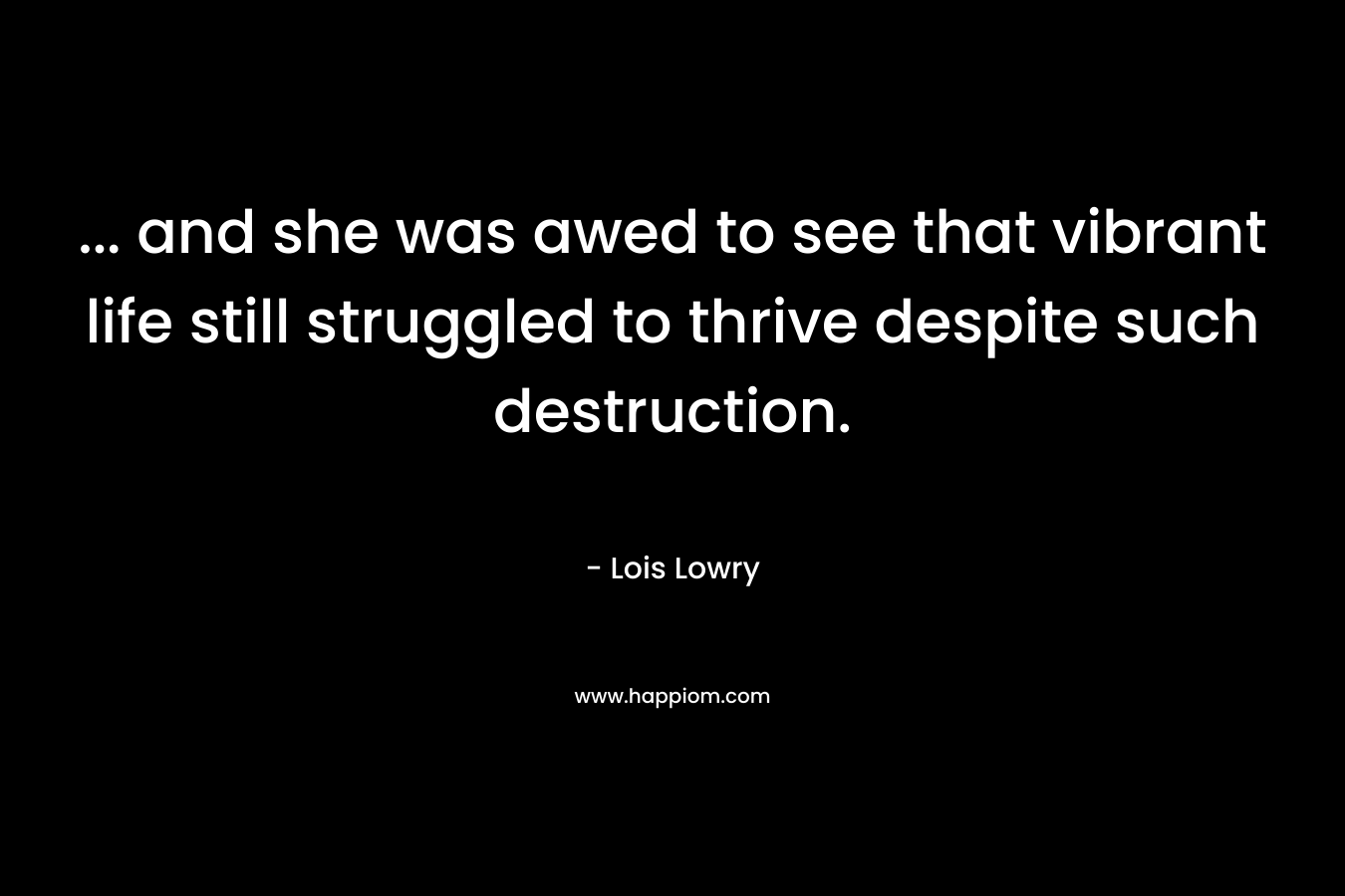 … and she was awed to see that vibrant life still struggled to thrive despite such destruction. – Lois Lowry
