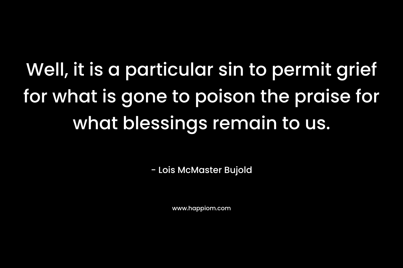 Well, it is a particular sin to permit grief for what is gone to poison the praise for what blessings remain to us.