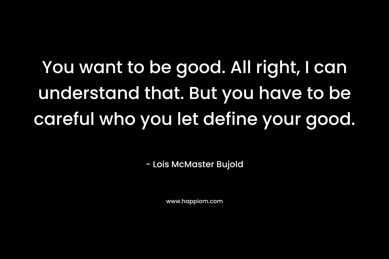 You want to be good. All right, I can understand that. But you have to be careful who you let define your good.