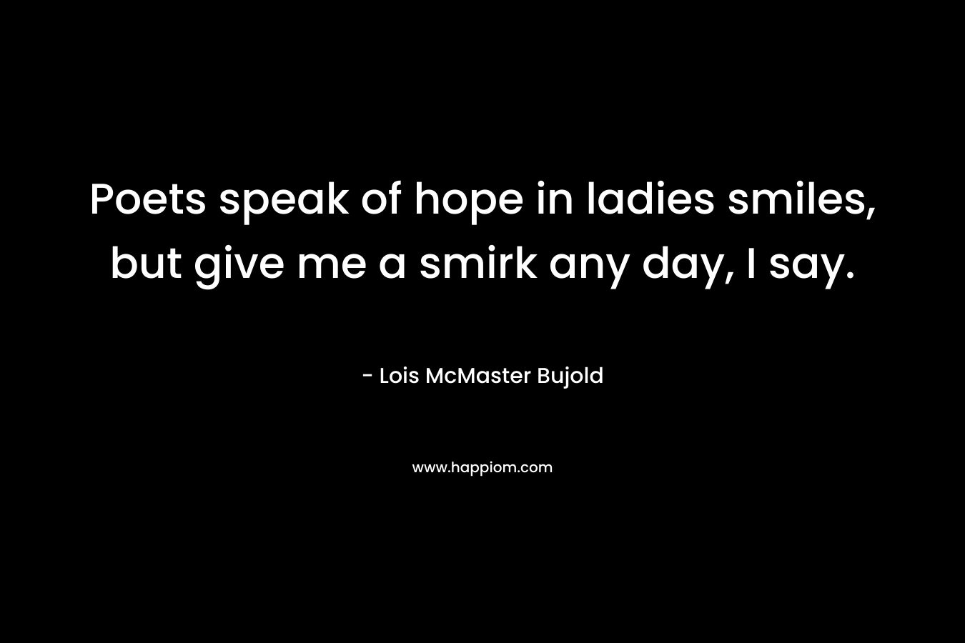 Poets speak of hope in ladies smiles, but give me a smirk any day, I say. – Lois McMaster Bujold
