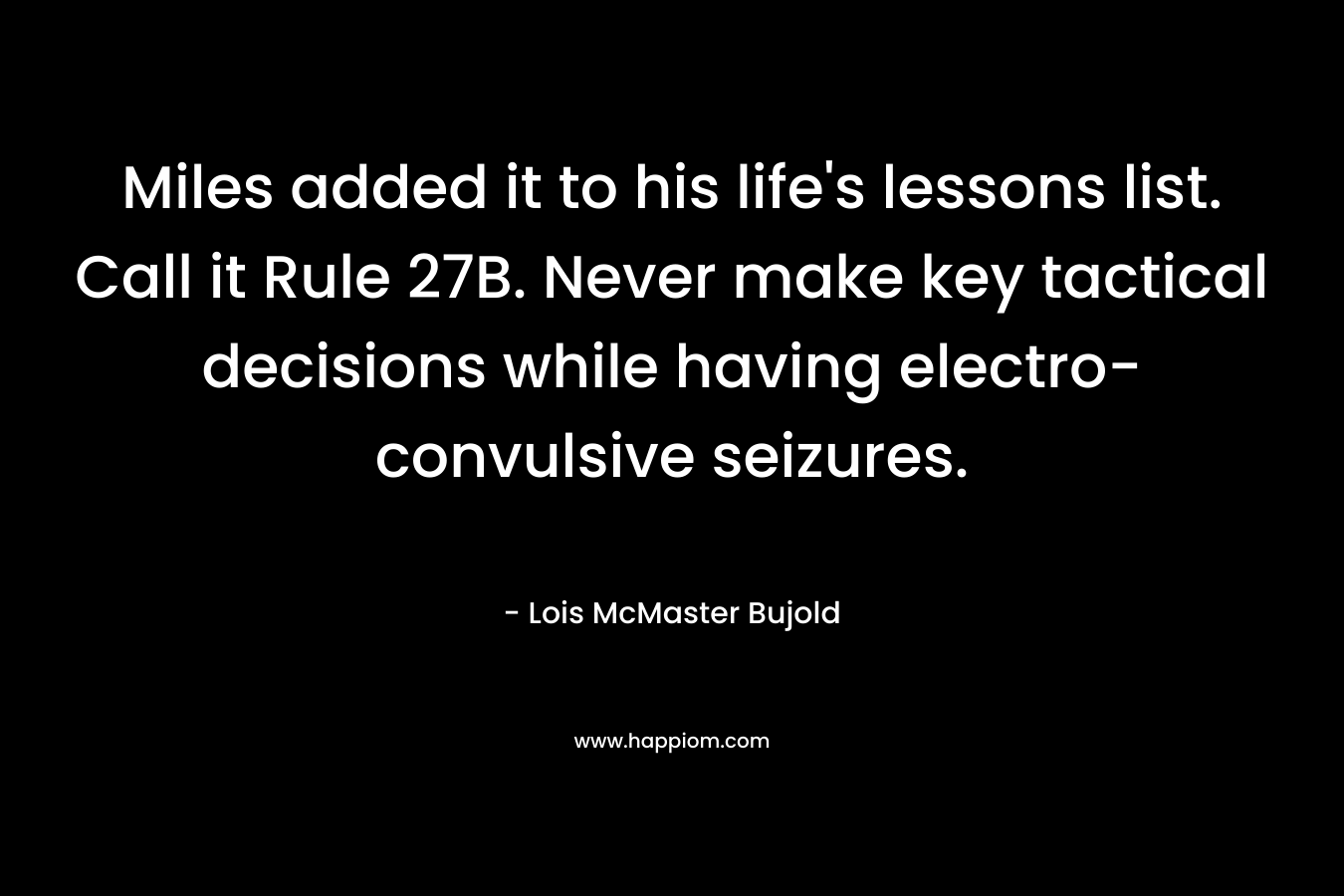 Miles added it to his life’s lessons list. Call it Rule 27B. Never make key tactical decisions while having electro-convulsive seizures. – Lois McMaster Bujold