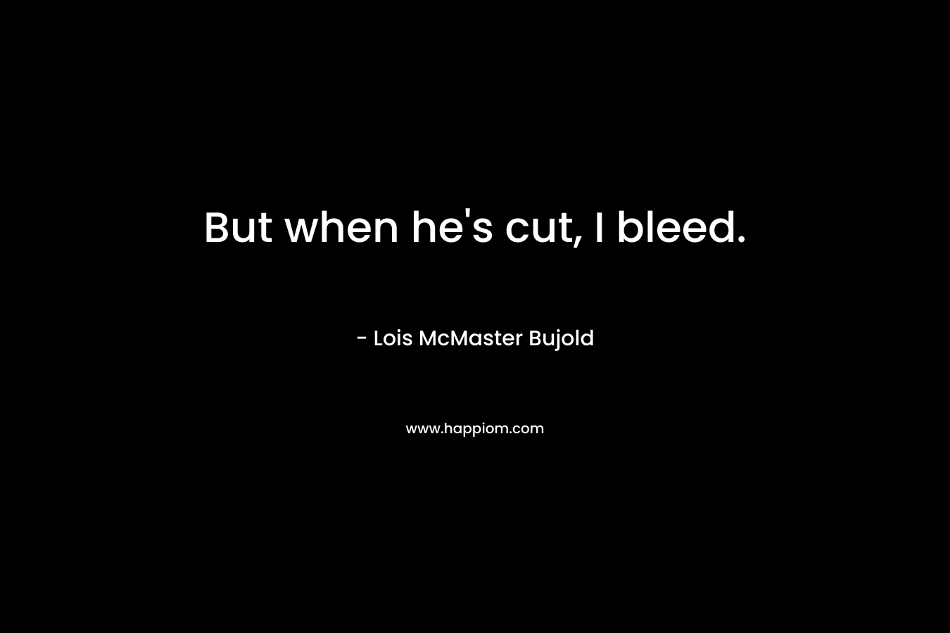 But when he’s cut, I bleed. – Lois McMaster Bujold